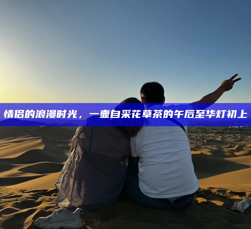 情侣的浪漫时光，一壶自采花草茶的午后至华灯初上