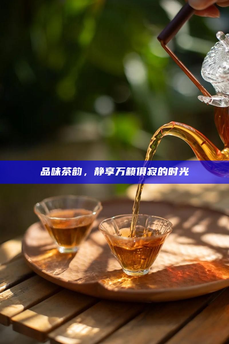 品味茶韵，静享万籁俱寂的时光