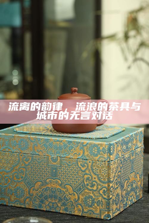 流离的韵律，流浪的茶具与城市的无言对话