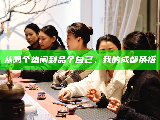 从喝个热闹到品个自己，我的成都茶悟