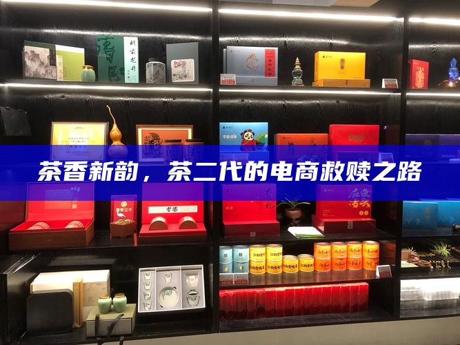 茶香新韵，茶二代的电商救赎之路