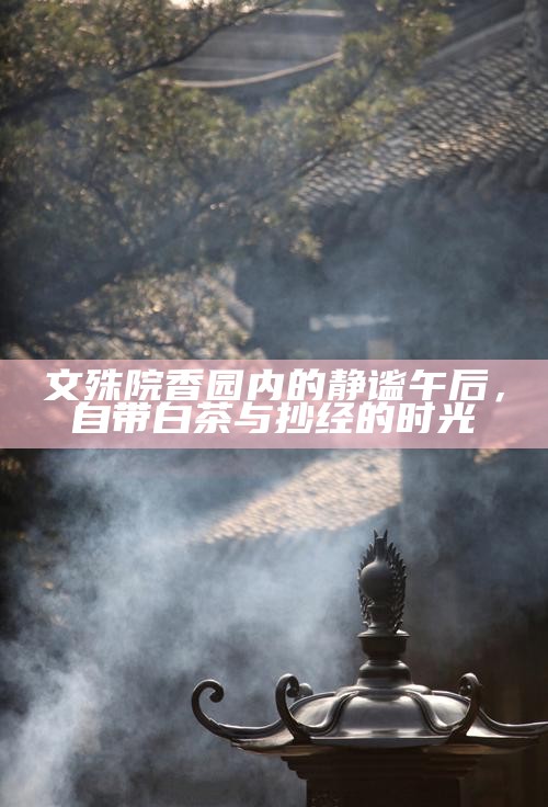 文殊院香园内的静谧午后，自带白茶与抄经的时光