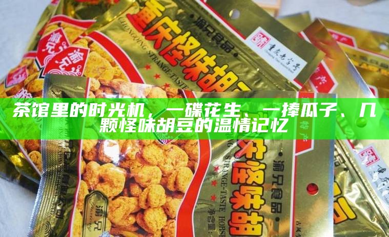 茶馆里的时光机，一碟花生、一捧瓜子、几颗怪味胡豆的温情记忆