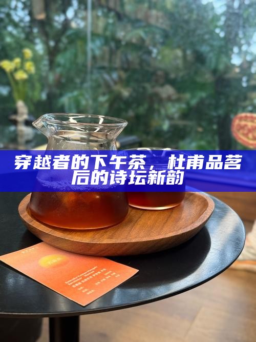 穿越者的下午茶，杜甫品茗后的诗坛新韵