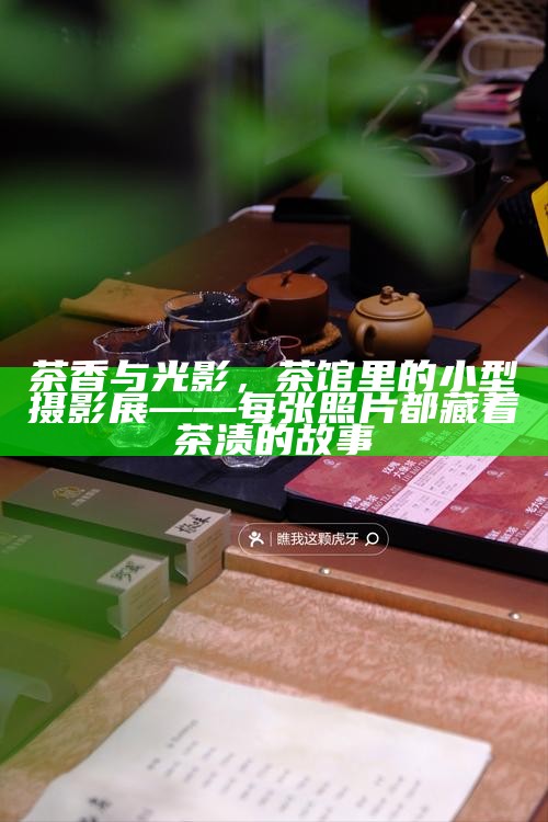 茶香与光影，茶馆里的小型摄影展——每张照片都藏着茶渍的故事