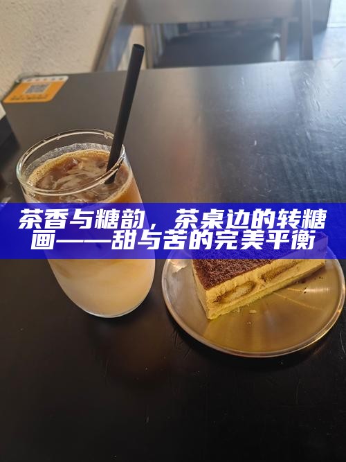 茶香与糖韵，茶桌边的转糖画——甜与苦的完美平衡