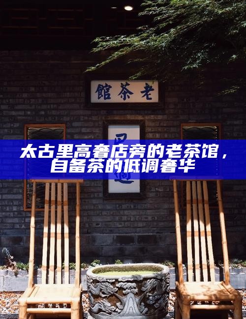 太古里高奢店旁的老茶馆，自备茶的低调奢华