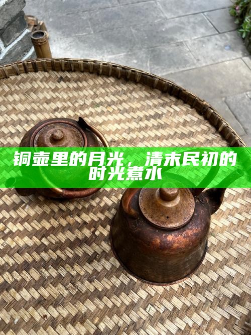 铜壶里的月光，清末民初的时光煮水