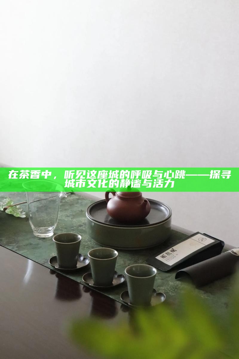 在茶香中，听见这座城的呼吸与心跳——探寻城市文化的静谧与活力