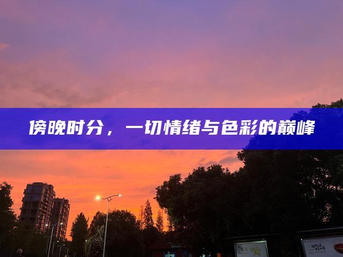 傍晚时分，一切情绪与色彩的巅峰