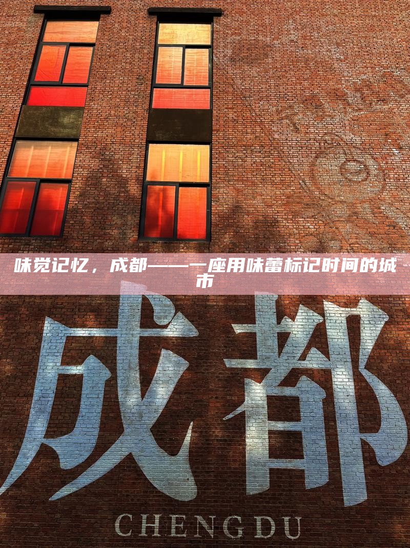 味觉记忆，成都——一座用味蕾标记时间的城市