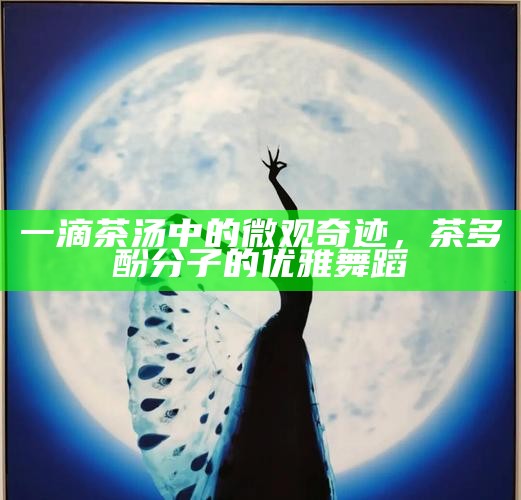 一滴茶汤中的微观奇迹，茶多酚分子的优雅舞蹈