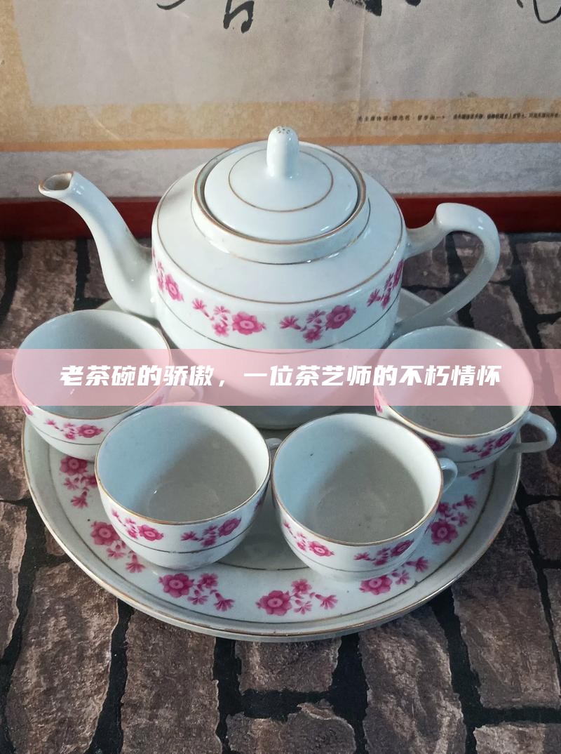 老茶碗的骄傲，一位茶艺师的不朽情怀