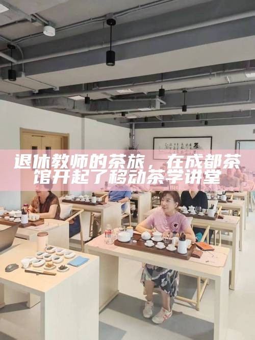 退休教师的茶旅，在成都茶馆开起了移动茶学讲堂