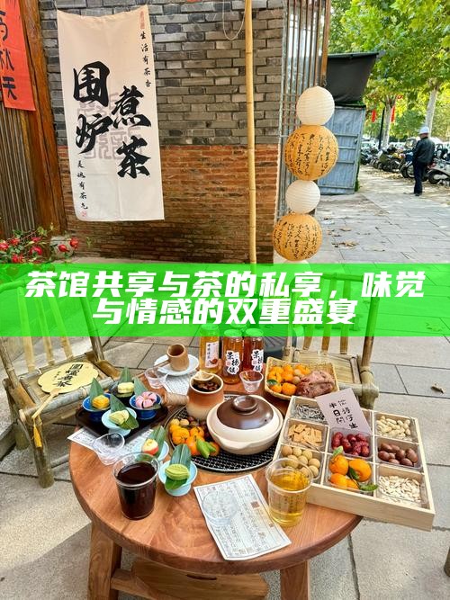 茶馆共享与茶的私享，味觉与情感的双重盛宴
