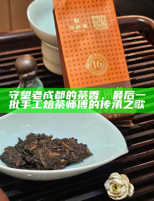 守望老成都的茶香，最后一批手工焙茶师傅的传承之歌