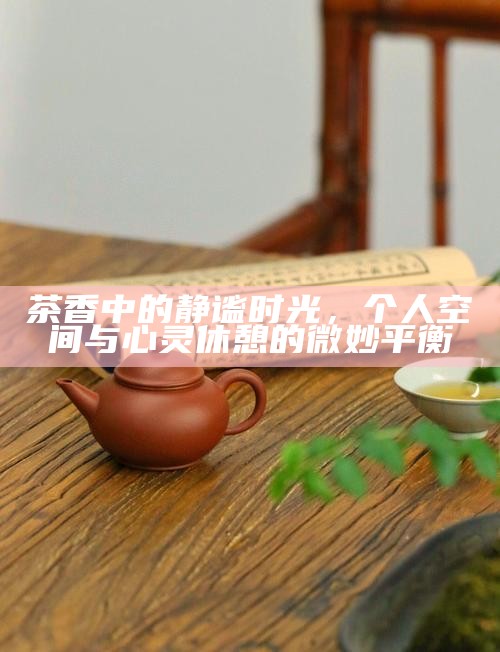 茶香中的静谧时光，个人空间与心灵休憩的微妙平衡