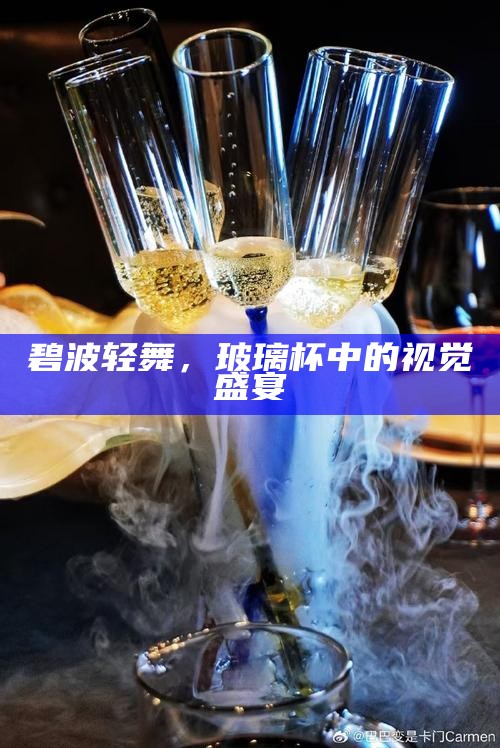 碧波轻舞，玻璃杯中的视觉盛宴