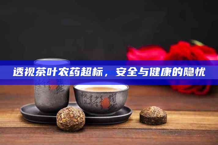 透视茶叶农药超标，安全与健康的隐忧