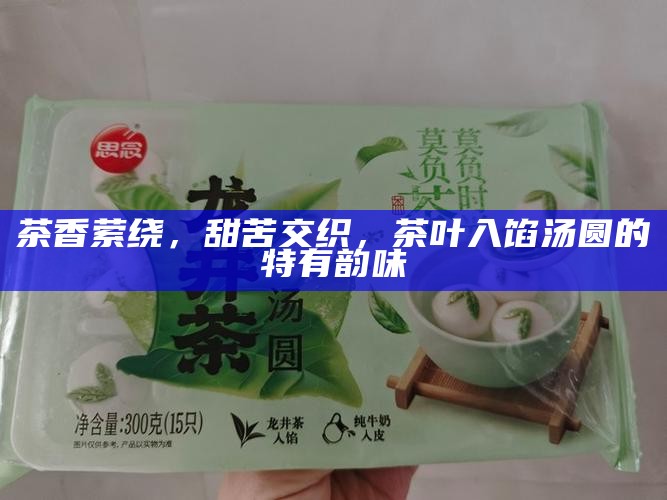 茶香萦绕，甜苦交织，茶叶入馅汤圆的特有韵味