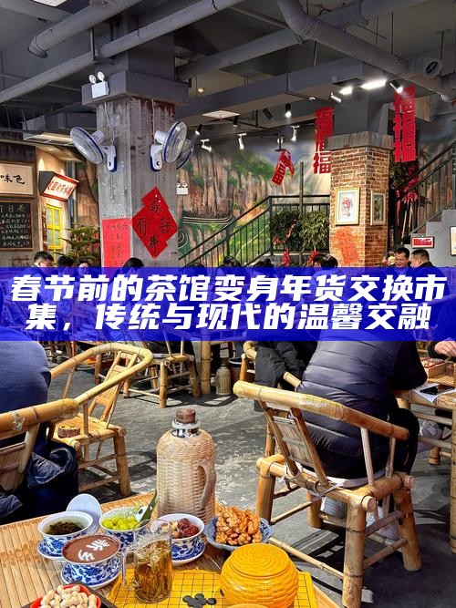 春节前的茶馆变身年货交换市集，传统与现代的温馨交融
