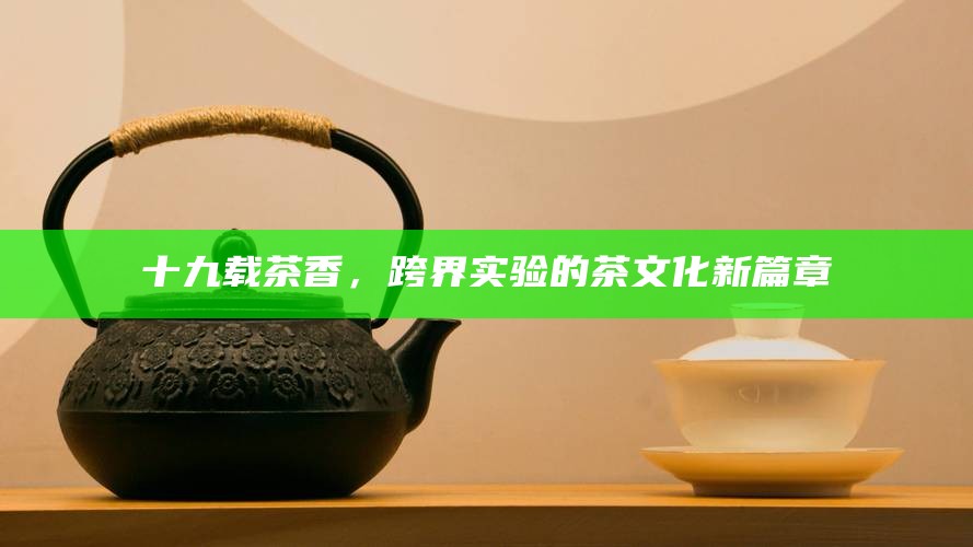 十九载茶香，跨界实验的茶文化新篇章