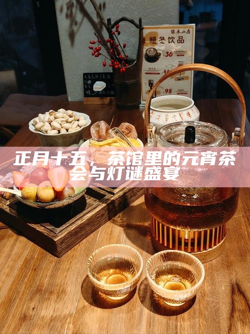 正月十五，茶馆里的元宵茶会与灯谜盛宴