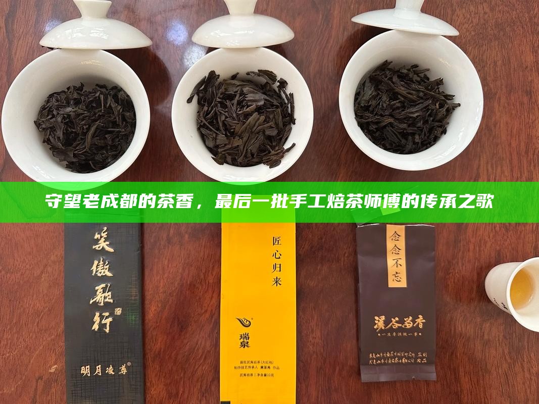 守望老成都的茶香，最后一批手工焙茶师傅的传承之歌