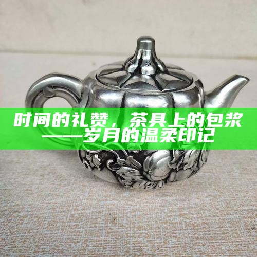 时间的礼赞，茶具上的包浆——岁月的温柔印记