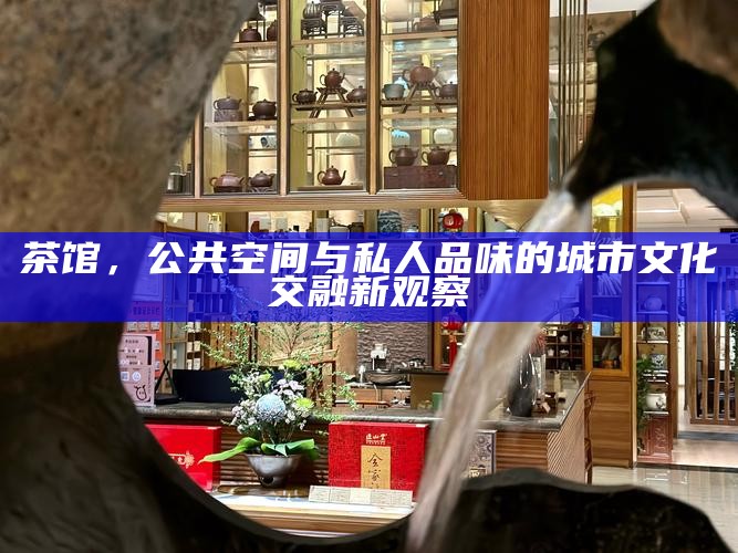 茶馆，公共空间与私人品味的城市文化交融新观察