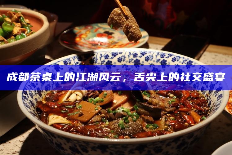 成都茶桌上的江湖风云，舌尖上的社交盛宴