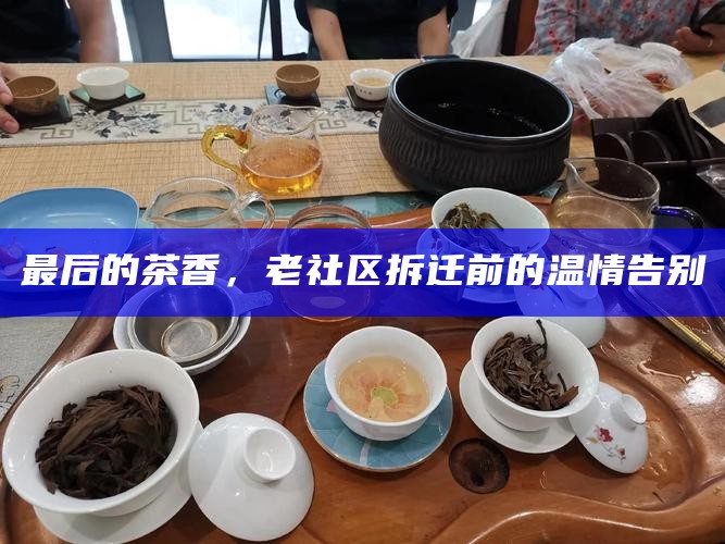 最后的茶香，老社区拆迁前的温情告别