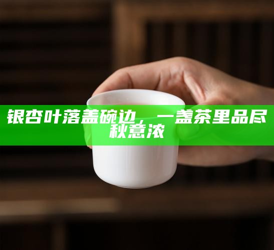 银杏叶落盖碗边，一盏茶里品尽秋意浓