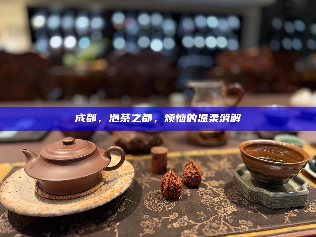 成都，泡茶之都，烦恼的温柔消解