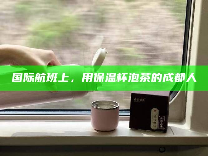 国际航班上，用保温杯泡茶的成都人