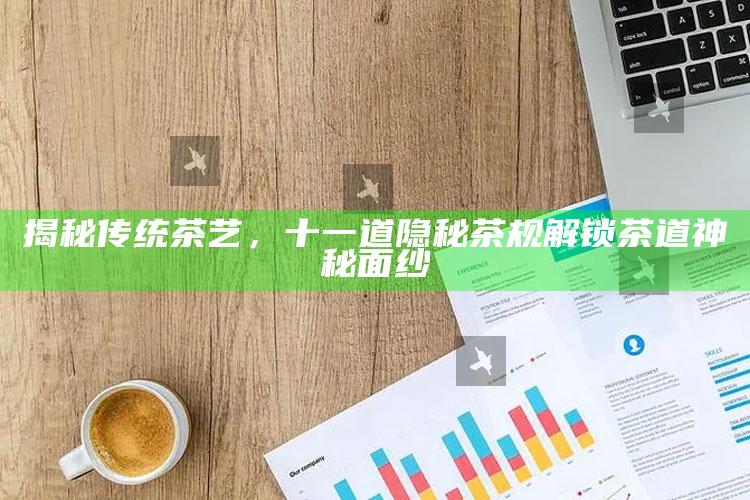 揭秘传统茶艺，十一道隐秘茶规解锁茶道神秘面纱