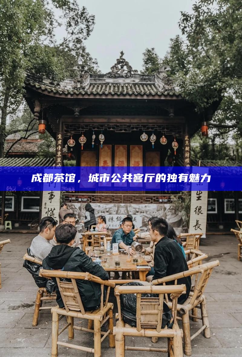 成都茶馆，城市公共客厅的独有魅力