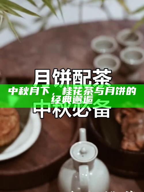 中秋月下，桂花茶与月饼的经典邂逅